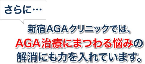 さらに…新宿AGAクリニックでは、AGA治療にまつわる悩みの解消にも力を入れています。