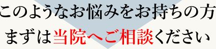 このようなお悩みをお持ちの方まずは当院へご相談ください